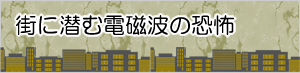 【街に潜む電磁波の恐怖】