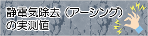 【静電気除去（アーシング）
の実測値】