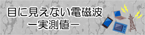 【目に見えない電磁波ー実測値－】