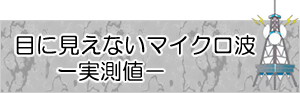 【目に見えないマイクロ波ー実測値－】